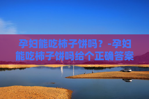孕妇能吃柿子饼吗？-孕妇能吃柿子饼吗给个正确答案
