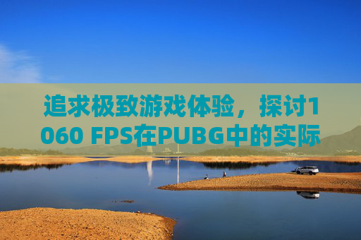 追求极致游戏体验，探讨1060 FPS在PUBG中的实际应用-
