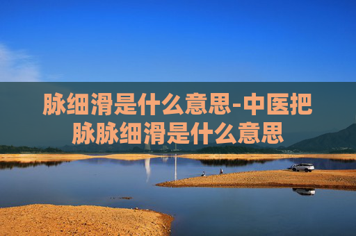 脉细滑是什么意思-中医把脉脉细滑是什么意思