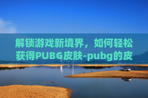 解锁游戏新境界，如何轻松获得PUBG皮肤-pubg的皮肤在哪里买