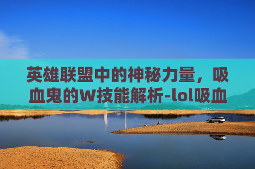 英雄联盟中的神秘力量，吸血鬼的W技能解析-lol吸血鬼的台词