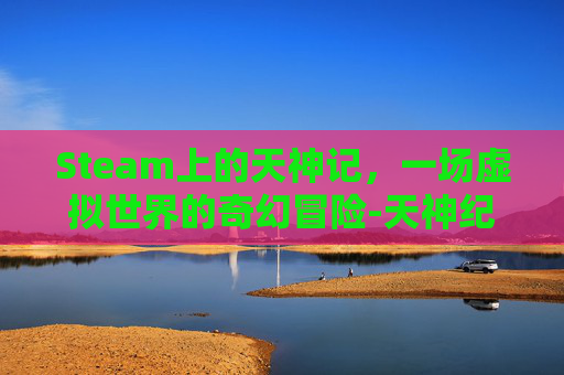 Steam上的天神记，一场虚拟世界的奇幻冒险-天神纪mv