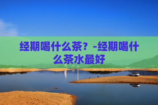 经期喝什么茶？-经期喝什么茶水最好