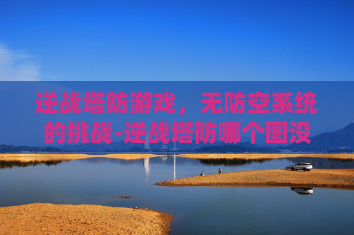 逆战塔防游戏，无防空系统的挑战-逆战塔防哪个图没防空