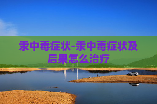 汞中毒症状-汞中毒症状及后果怎么治疗
