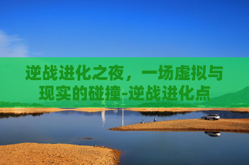 逆战进化之夜，一场虚拟与现实的碰撞-逆战进化点