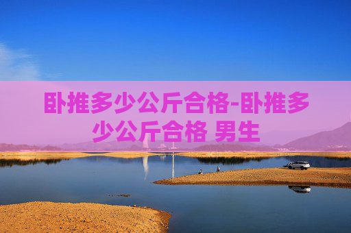 卧推多少公斤合格-卧推多少公斤合格 男生