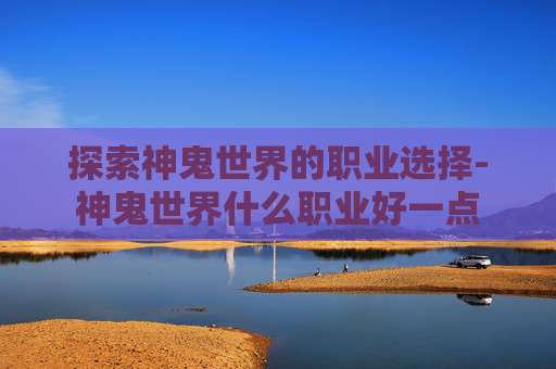 探索神鬼世界的职业选择-神鬼世界什么职业好一点