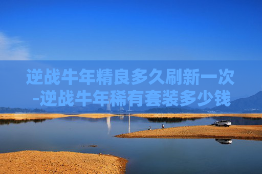 逆战牛年精良多久刷新一次-逆战牛年稀有套装多少钱