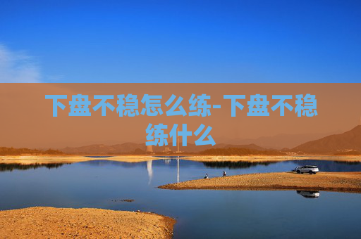 下盘不稳怎么练-下盘不稳练什么