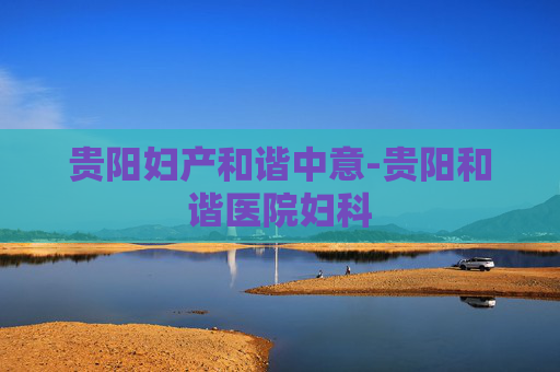 贵阳妇产和谐中意-贵阳和谐医院妇科