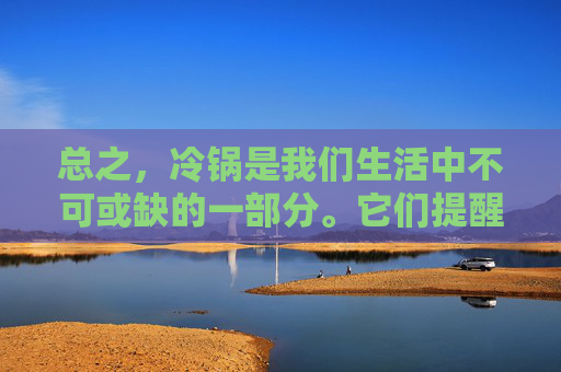 总之，冷锅是我们生活中不可或缺的一部分。它们提醒我们要保持耐心和毅力，学会从失败中汲取教训，同时也要善于发现并利用身边的资源。只有这样，我们才能让冷锅焕发出新的活力，成为推动我们前进的力量。-冷锅串串