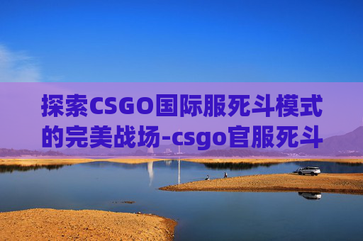 探索CSGO国际服死斗模式的完美战场-csgo官服死斗