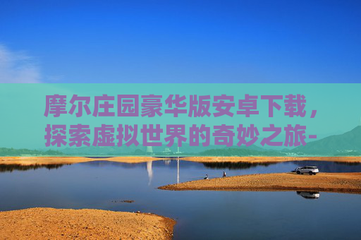 摩尔庄园豪华版安卓下载，探索虚拟世界的奇妙之旅-摩尔庄园豪华版安卓下载最新版