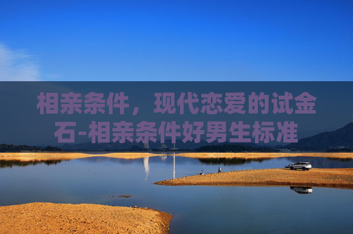 相亲条件，现代恋爱的试金石-相亲条件好男生标准
