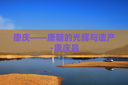 唐庆——唐朝的光辉与遗产-唐庆昌