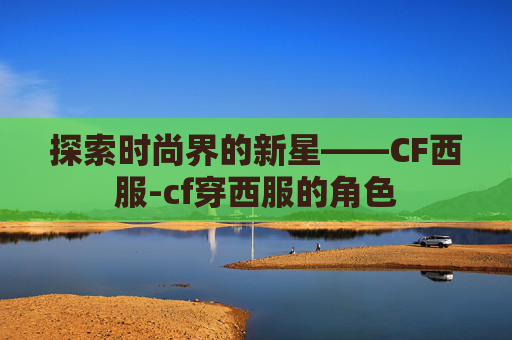 探索时尚界的新星——CF西服-cf穿西服的角色