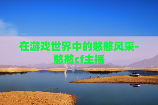 在游戏世界中的憨憨风采-憨憨cf主播