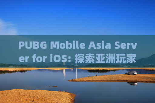 PUBG Mobile Asia Server for iOS: 探索亚洲玩家的专属战场-pubgmobile亚服ios下载