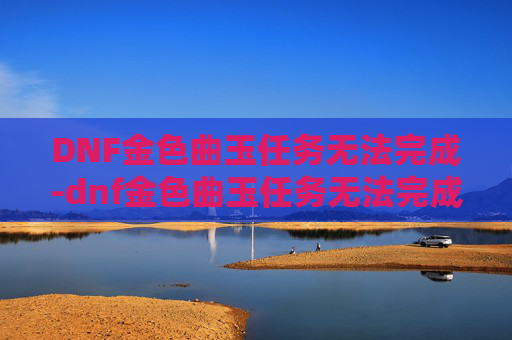 DNF金色曲玉任务无法完成-dnf金色曲玉任务无法完成了