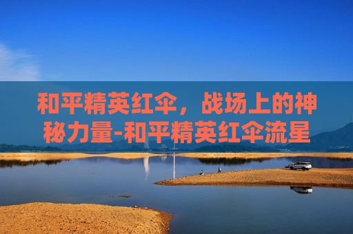 和平精英红伞，战场上的神秘力量-和平精英红伞流星和诺娃哪个好用
