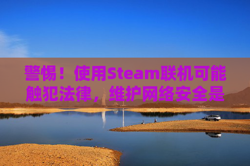 警惕！使用Steam联机可能触犯法律，维护网络安全是每个人的责任-怎么steam联机泰拉瑞亚