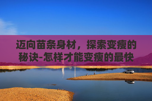迈向苗条身材，探索变瘦的秘诀-怎样才能变瘦的最快方法
