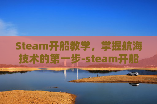 Steam开船教学，掌握航海技术的第一步-steam开船生存游戏