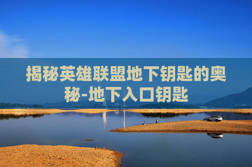 揭秘英雄联盟地下钥匙的奥秘-地下入口钥匙