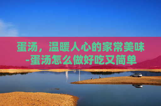 蛋汤，温暖人心的家常美味-蛋汤怎么做好吃又简单