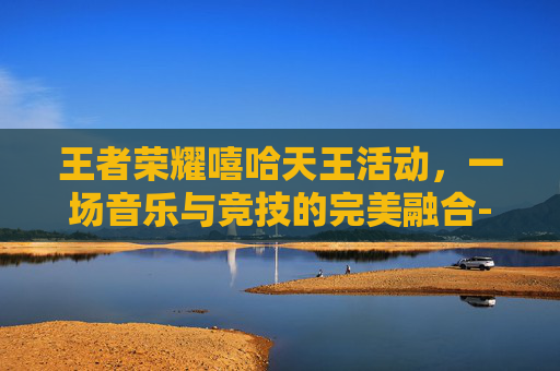 王者荣耀嘻哈天王活动，一场音乐与竞技的完美融合-2021王者荣耀嘻哈天王活动