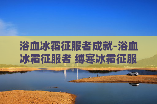 浴血冰霜征服者成就-浴血冰霜征服者 缚寒冰霜征服者