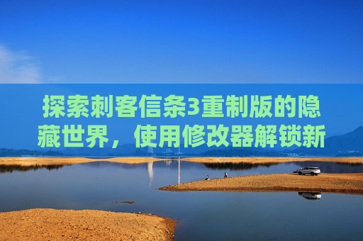 探索刺客信条3重制版的隐藏世界，使用修改器解锁新内容-刺客信条3重制版修改器能用吗