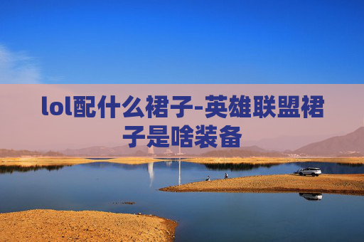 lol配什么裙子-英雄联盟裙子是啥装备