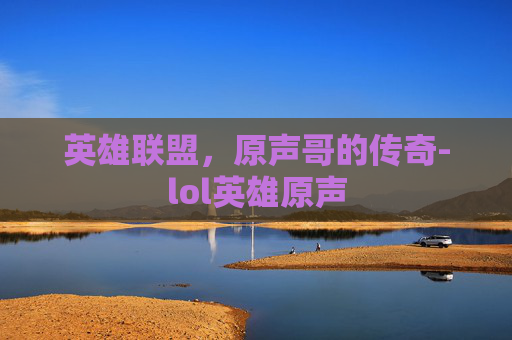 英雄联盟，原声哥的传奇-lol英雄原声