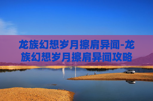 龙族幻想岁月擦肩异闻-龙族幻想岁月擦肩异闻攻略