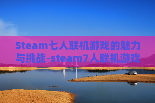 Steam七人联机游戏的魅力与挑战-steam7人联机游戏