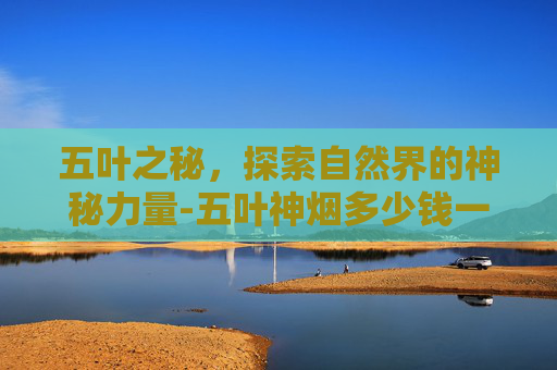 五叶之秘，探索自然界的神秘力量-五叶神烟多少钱一条