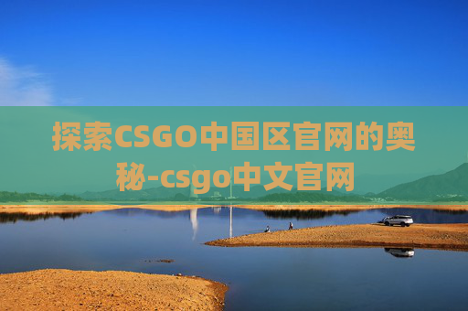 探索CSGO中国区官网的奥秘-csgo中文官网