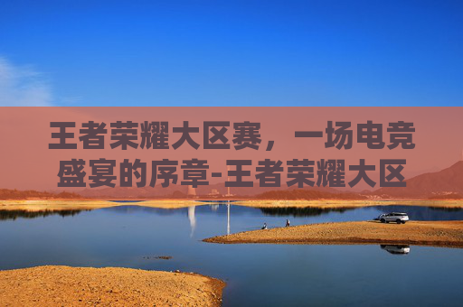 王者荣耀大区赛，一场电竞盛宴的序章-王者荣耀大区赛奖励什么时候发放