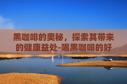 黑咖啡的奥秘，探索其带来的健康益处-喝黑咖啡的好处和坏处是什么