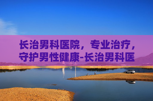 长治男科医院，专业治疗，守护男性健康-长治男科医院检查费用