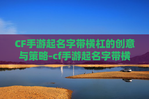 CF手游起名字带横杠的创意与策略-cf手游起名字带横杠的名字