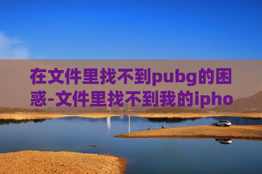 在文件里找不到pubg的困惑-文件里找不到我的iphone