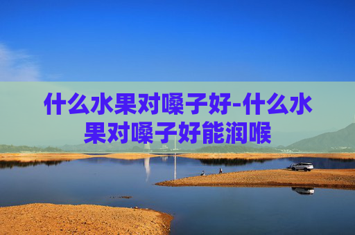 什么水果对嗓子好-什么水果对嗓子好能润喉