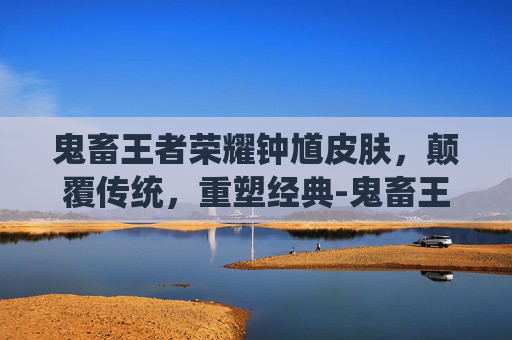 鬼畜王者荣耀钟馗皮肤，颠覆传统，重塑经典-鬼畜王者荣耀钟馗皮肤多少钱