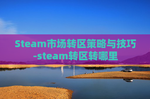 Steam市场转区策略与技巧-steam转区转哪里