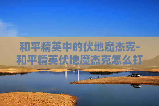 和平精英中的伏地魔杰克-和平精英伏地魔杰克怎么打