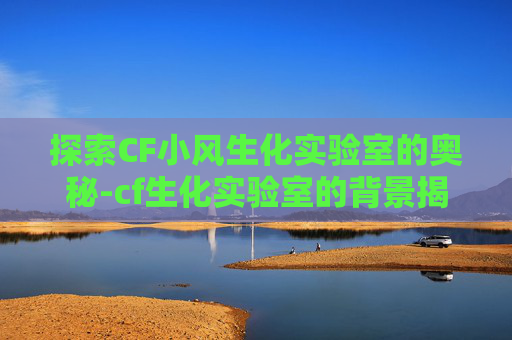 探索CF小风生化实验室的奥秘-cf生化实验室的背景揭秘