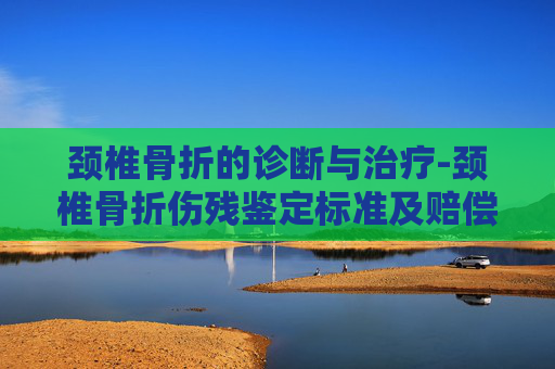 颈椎骨折的诊断与治疗-颈椎骨折伤残鉴定标准及赔偿
